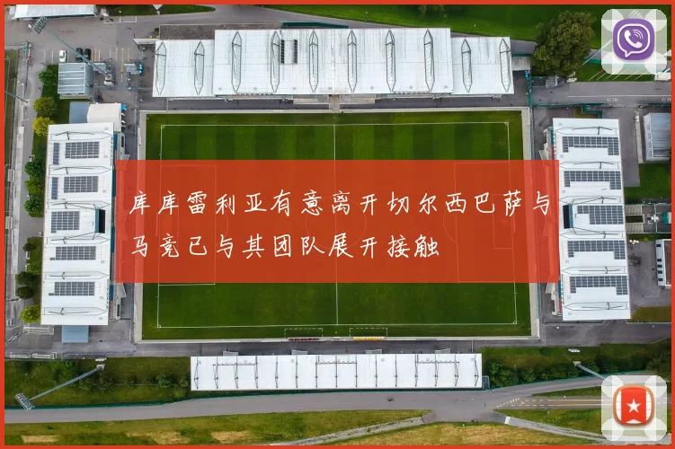 库库雷利亚有意离开切尔西巴萨与马竞已与其团队展开接触