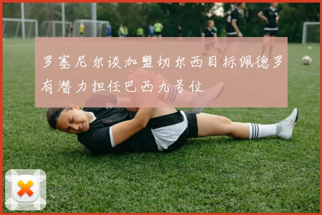 罗塞尼尔谈加盟切尔西目标佩德罗有潜力担任巴西九号位