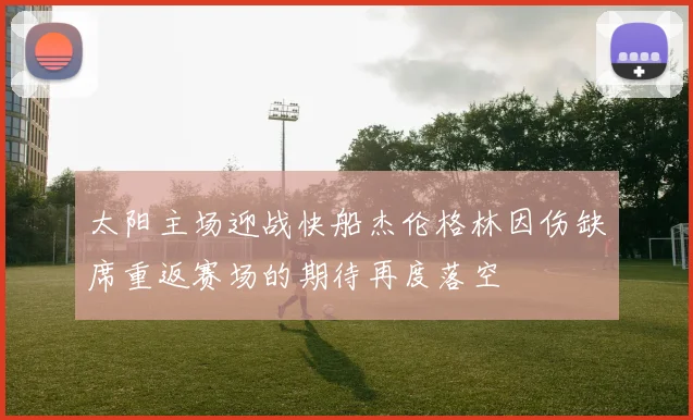 太阳主场迎战快船杰伦格林因伤缺席重返赛场的期待再度落空