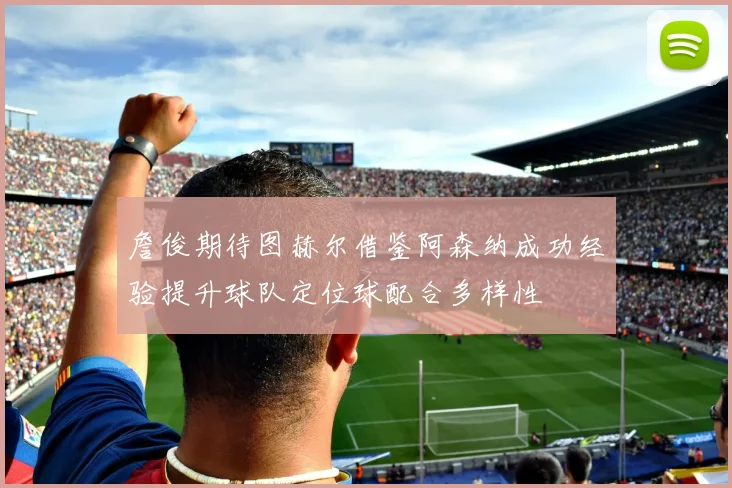 詹俊期待图赫尔借鉴阿森纳成功经验提升球队定位球配合多样性