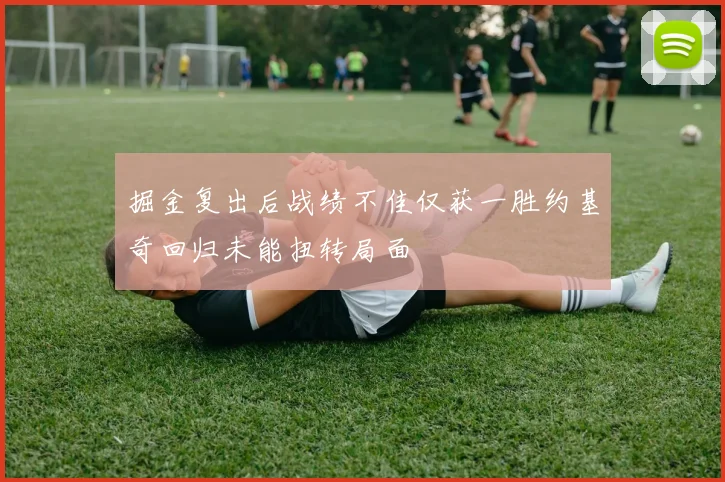掘金复出后战绩不佳仅获一胜约基奇回归未能扭转局面