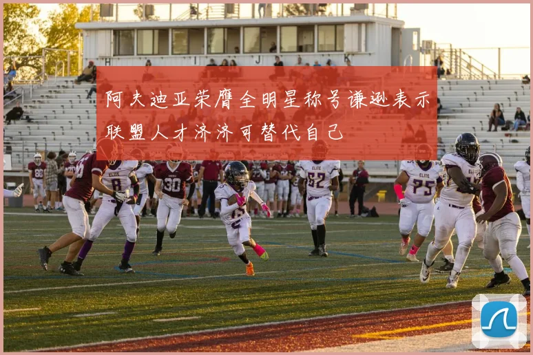 阿夫迪亚荣膺全明星称号谦逊表示联盟人才济济可替代自己