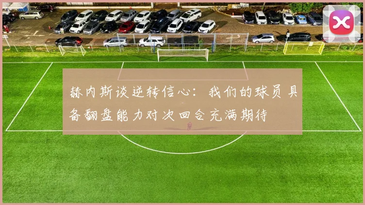 赫内斯谈逆转信心：我们的球员具备翻盘能力对次回合充满期待