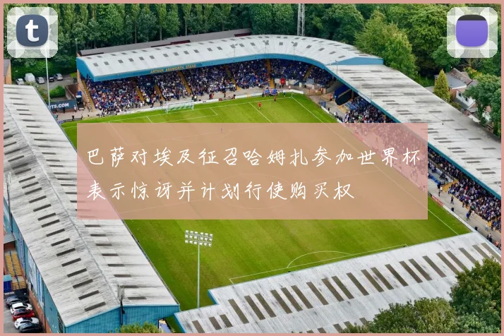 巴萨对埃及征召哈姆扎参加世界杯表示惊讶并计划行使购买权