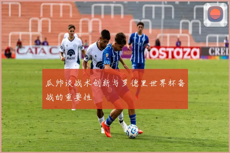 瓜帅谈战术创新与罗德里世界杯备战的重要性