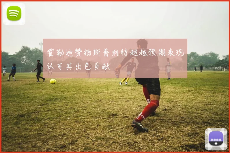 霍勒迪赞扬斯普利特超越预期表现认可其出色贡献