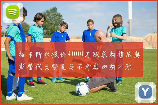 纽卡斯尔报价4000万欧求购穆尼奥斯替代戈登皇马不考虑回购计划