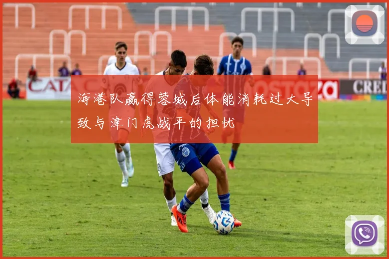 海港队赢得蓉城后体能消耗过大导致与津门虎战平的担忧