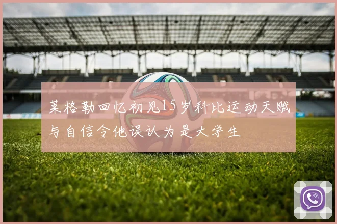 莱格勒回忆初见15岁科比运动天赋与自信令他误认为是大学生