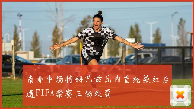 南非中场特姆巴兹瓦内首轮染红后遭FIFA禁赛三场处罚