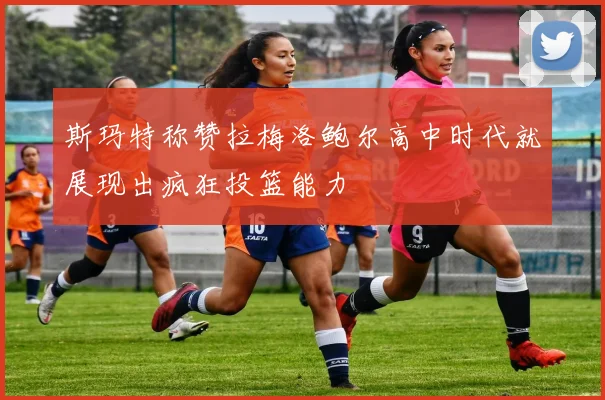 斯玛特称赞拉梅洛鲍尔高中时代就展现出疯狂投篮能力