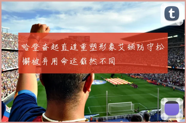哈登奋起直追重塑形象艾顿防守松懈被弃用命运截然不同