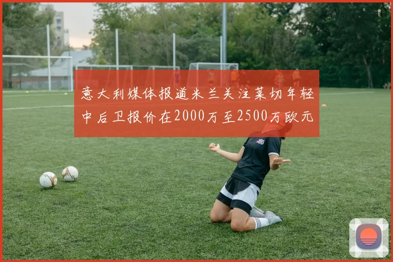 意大利媒体报道米兰关注莱切年轻中后卫报价在2000万至2500万欧元之间