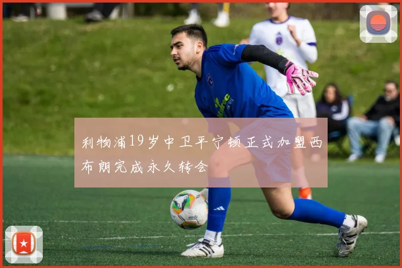 利物浦19岁中卫平宁顿正式加盟西布朗完成永久转会