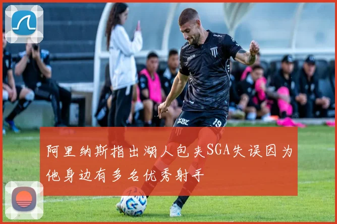 阿里纳斯指出湖人包夹SGA失误因为他身边有多名优秀射手