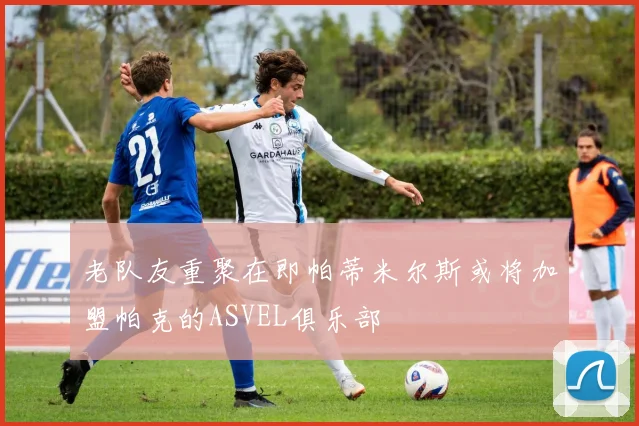 老队友重聚在即帕蒂米尔斯或将加盟帕克的ASVEL俱乐部