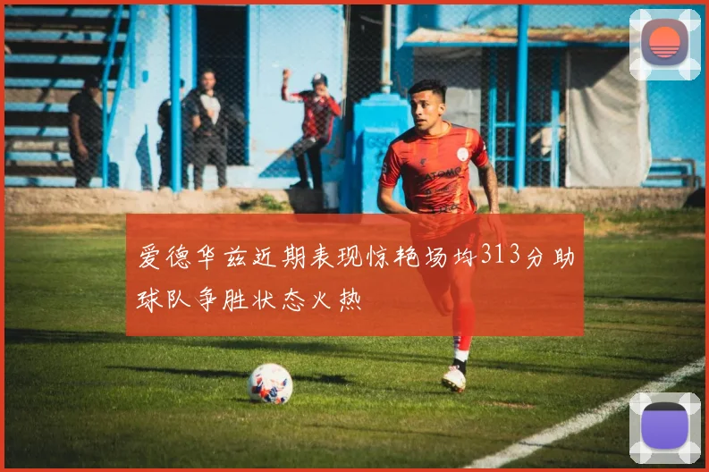 爱德华兹近期表现惊艳场均313分助球队争胜状态火热