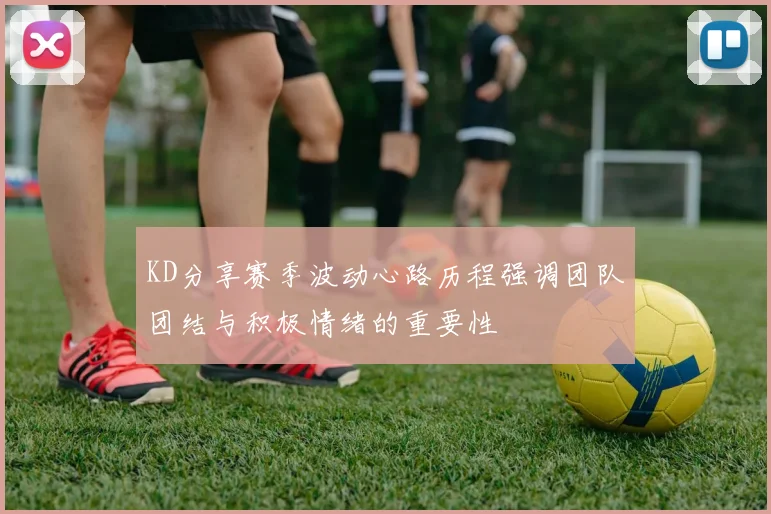 KD分享赛季波动心路历程强调团队团结与积极情绪的重要性