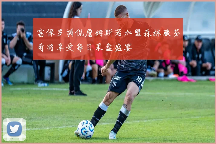 富保罗调侃詹姆斯若加盟森林狼芬奇将享受每日果盘盛宴