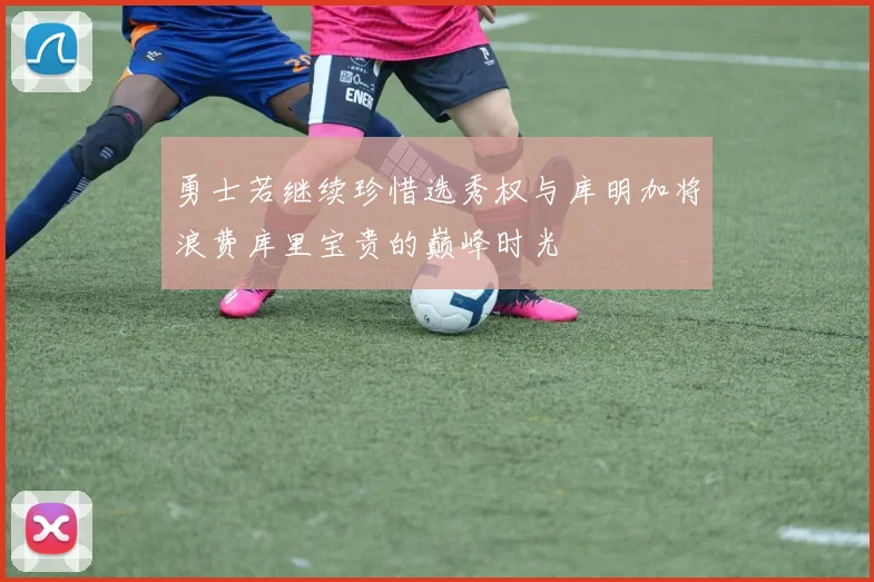 勇士若继续珍惜选秀权与库明加将浪费库里宝贵的巅峰时光