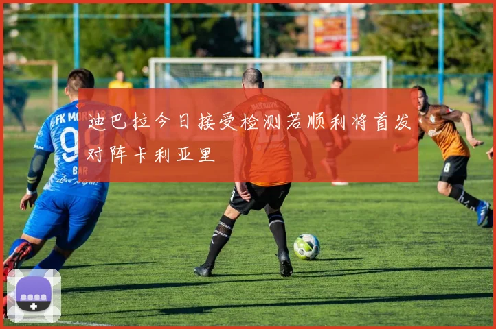 迪巴拉今日接受检测若顺利将首发对阵卡利亚里