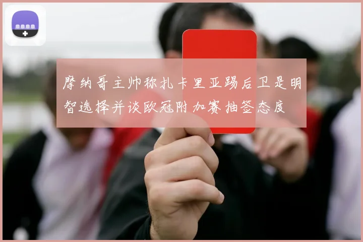 摩纳哥主帅称扎卡里亚踢后卫是明智选择并谈欧冠附加赛抽签态度